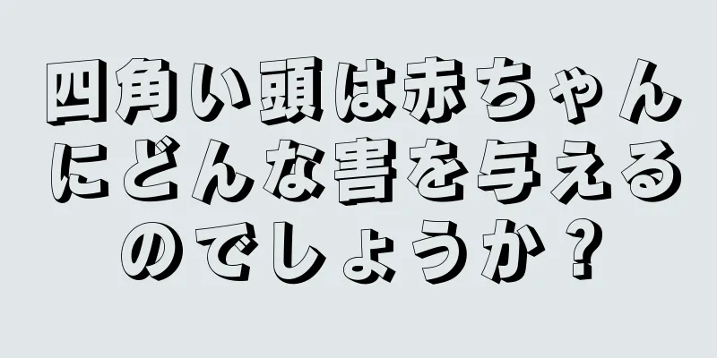 四角い頭は赤ちゃんにどんな害を与えるのでしょうか？