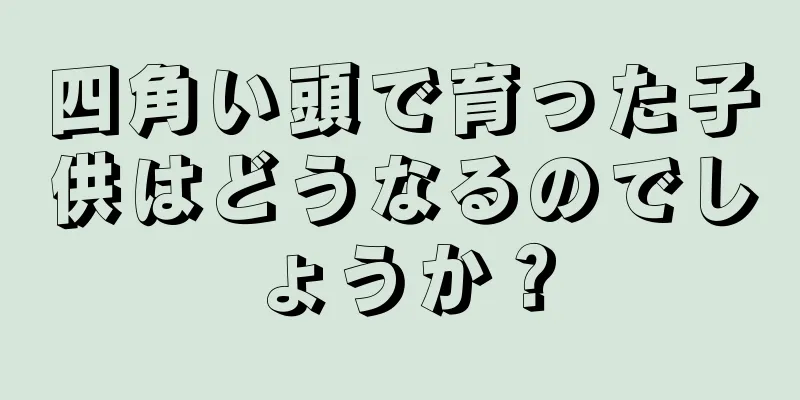 四角い頭で育った子供はどうなるのでしょうか？