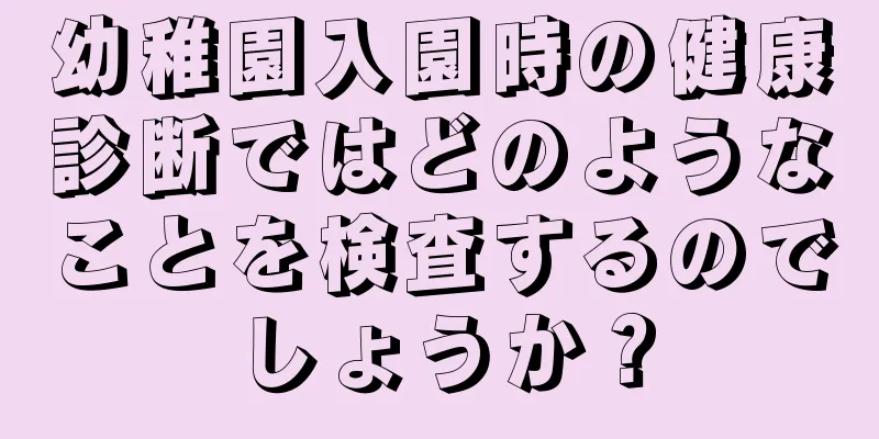 幼稚園入園時の健康診断ではどのようなことを検査するのでしょうか？