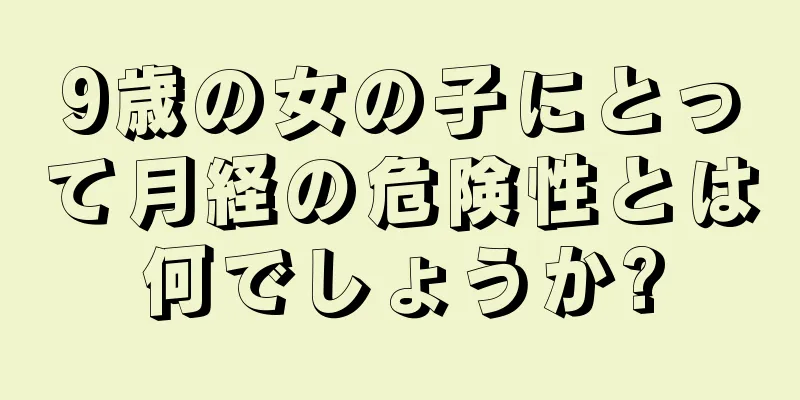 9歳の女の子にとって月経の危険性とは何でしょうか?