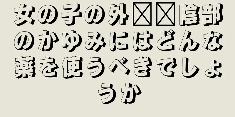 女の子の外​​陰部のかゆみにはどんな薬を使うべきでしょうか