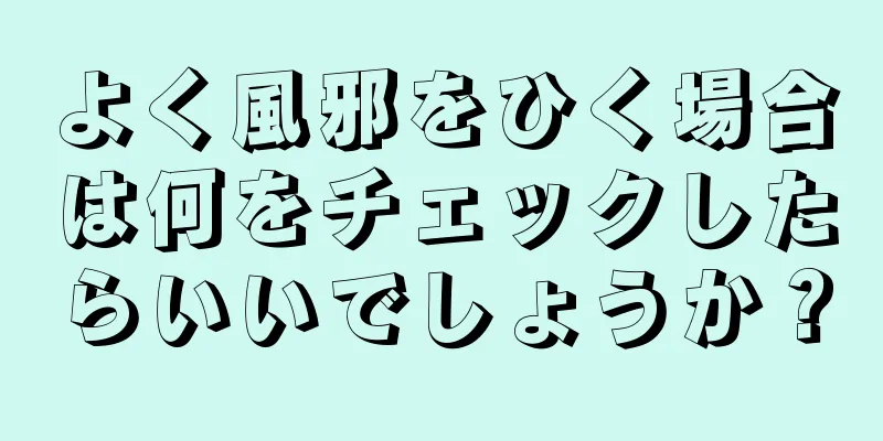 よく風邪をひく場合は何をチェックしたらいいでしょうか？