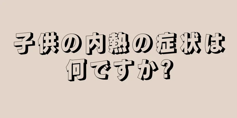 子供の内熱の症状は何ですか?