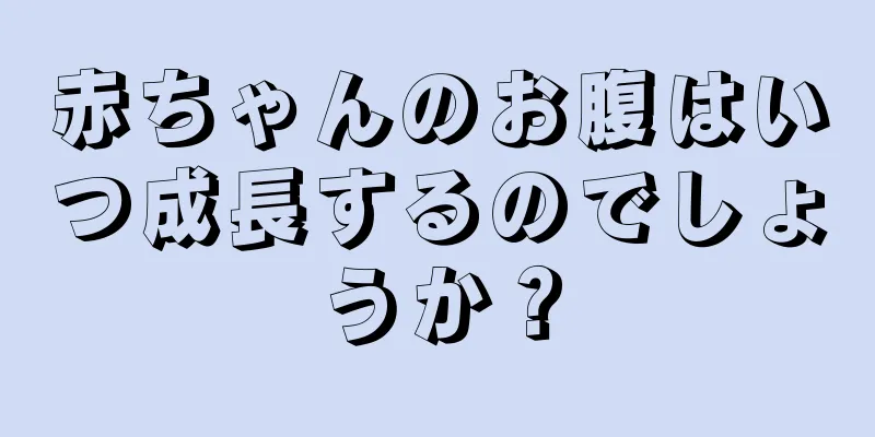 赤ちゃんのお腹はいつ成長するのでしょうか？
