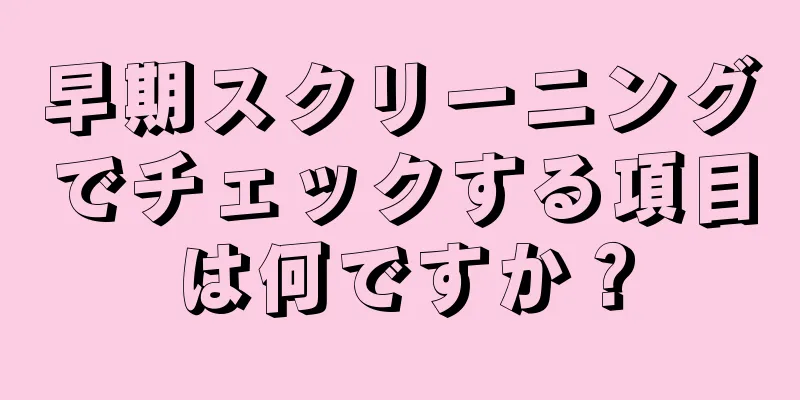 早期スクリーニングでチェックする項目は何ですか？