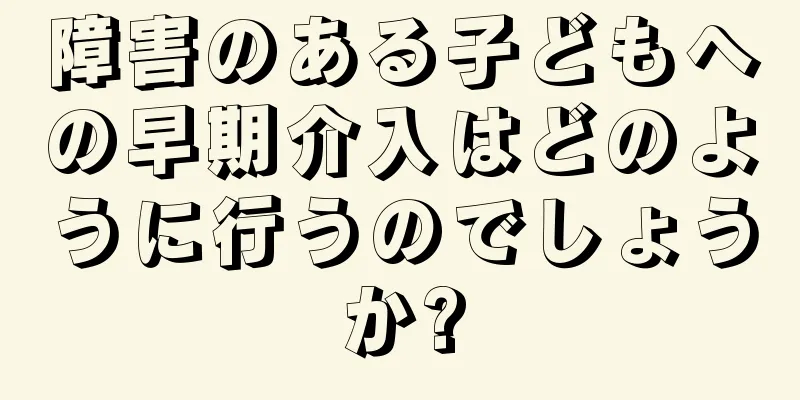 障害のある子どもへの早期介入はどのように行うのでしょうか?