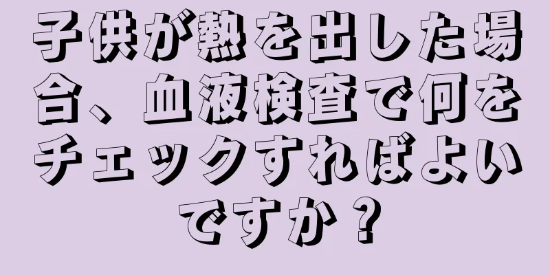 子供が熱を出した場合、血液検査で何をチェックすればよいですか？