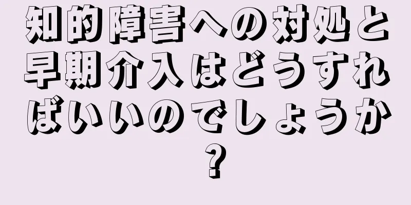 知的障害への対処と早期介入はどうすればいいのでしょうか？