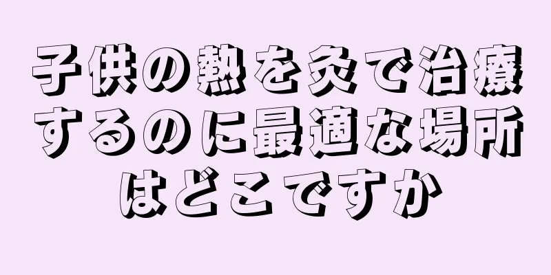 子供の熱を灸で治療するのに最適な場所はどこですか