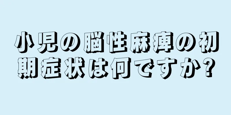 小児の脳性麻痺の初期症状は何ですか?