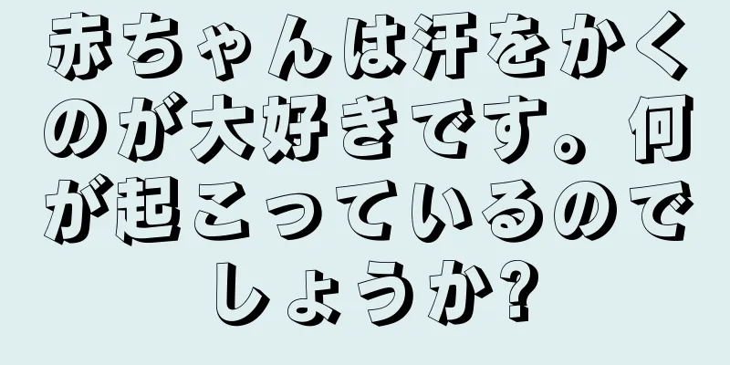 赤ちゃんは汗をかくのが大好きです。何が起こっているのでしょうか?