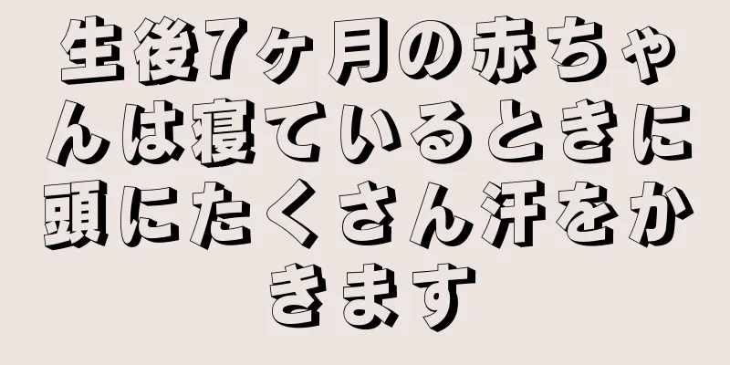 生後7ヶ月の赤ちゃんは寝ているときに頭にたくさん汗をかきます