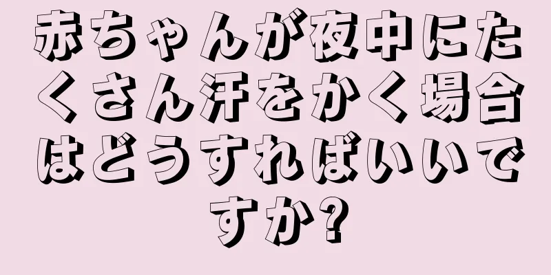 赤ちゃんが夜中にたくさん汗をかく場合はどうすればいいですか?