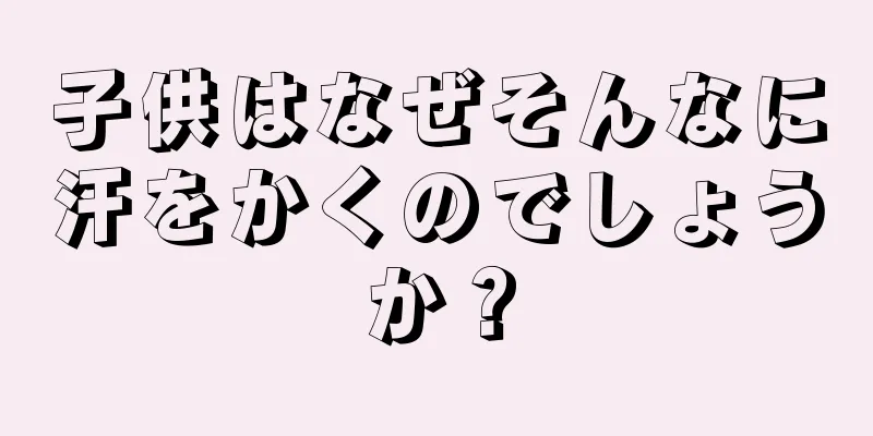 子供はなぜそんなに汗をかくのでしょうか？