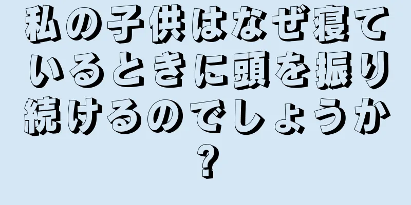私の子供はなぜ寝ているときに頭を振り続けるのでしょうか?
