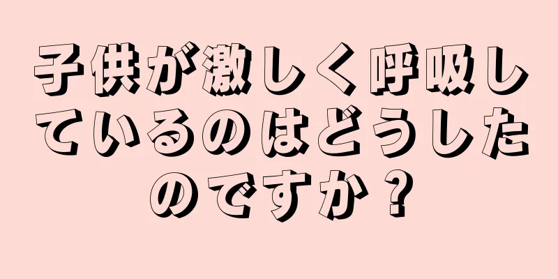子供が激しく呼吸しているのはどうしたのですか？