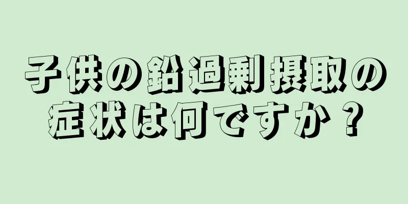 子供の鉛過剰摂取の症状は何ですか？