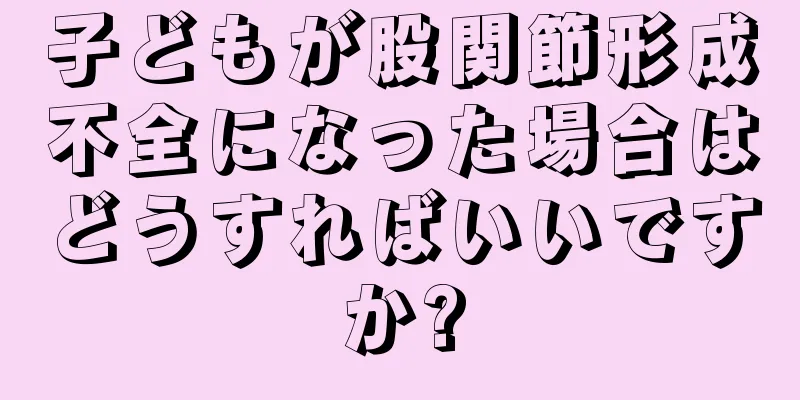 子どもが股関節形成不全になった場合はどうすればいいですか?