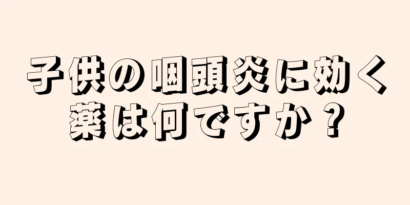 子供の咽頭炎に効く薬は何ですか？