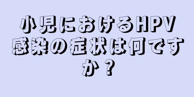 小児におけるHPV感染の症状は何ですか？