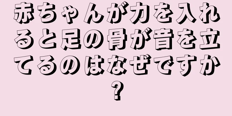 赤ちゃんが力を入れると足の骨が音を立てるのはなぜですか?
