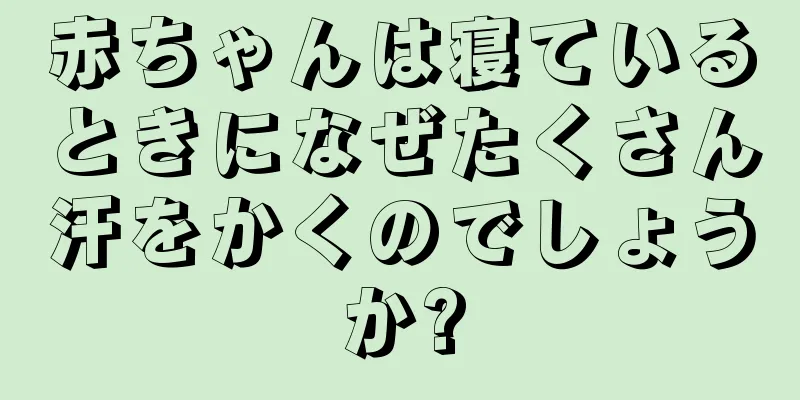 赤ちゃんは寝ているときになぜたくさん汗をかくのでしょうか?