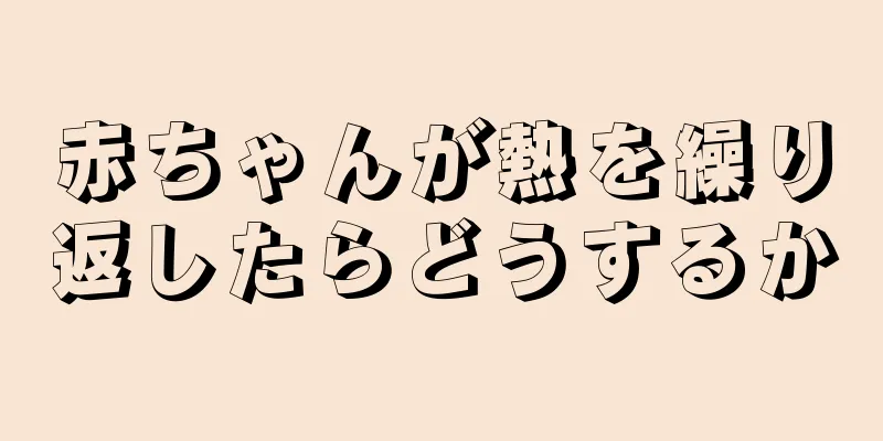 赤ちゃんが熱を繰り返したらどうするか