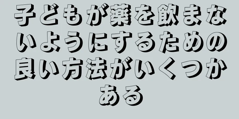 子どもが薬を飲まないようにするための良い方法がいくつかある