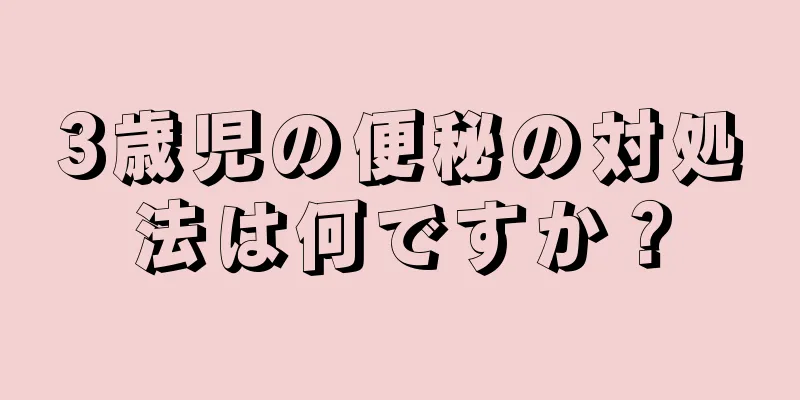 3歳児の便秘の対処法は何ですか？