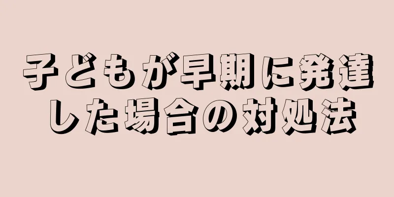 子どもが早期に発達した場合の対処法