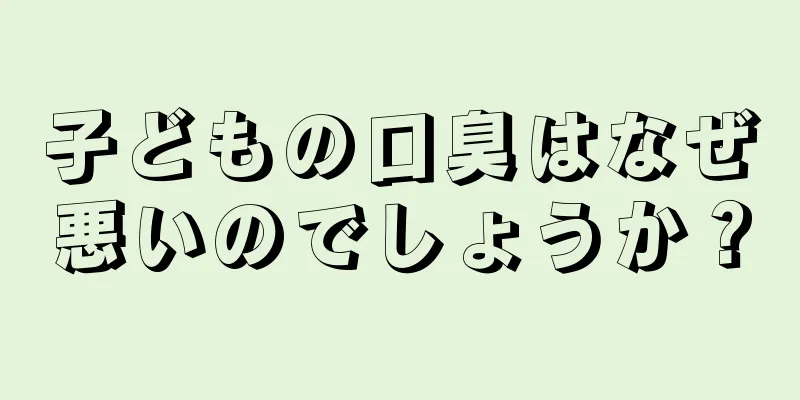 子どもの口臭はなぜ悪いのでしょうか？