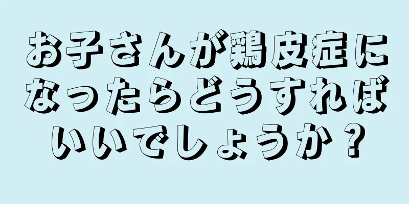 お子さんが鶏皮症になったらどうすればいいでしょうか？