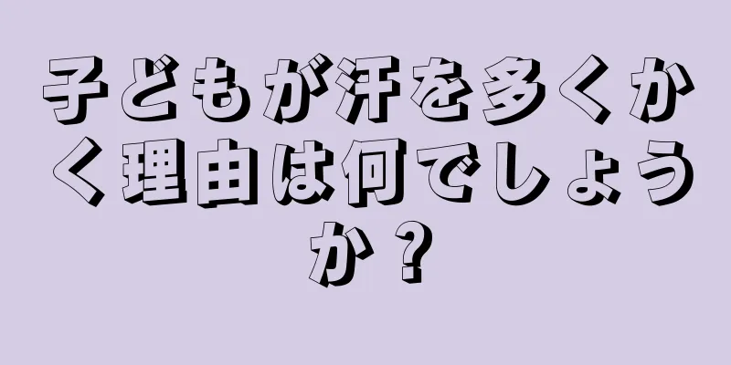 子どもが汗を多くかく理由は何でしょうか？