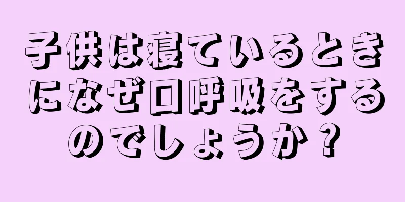 子供は寝ているときになぜ口呼吸をするのでしょうか？