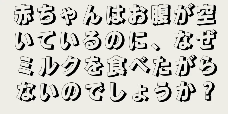 赤ちゃんはお腹が空いているのに、なぜミルクを食べたがらないのでしょうか？