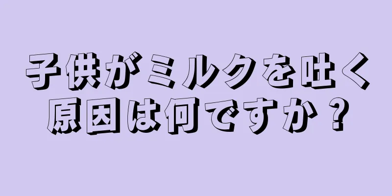 子供がミルクを吐く原因は何ですか？