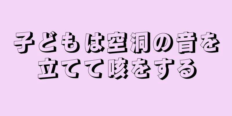 子どもは空洞の音を立てて咳をする