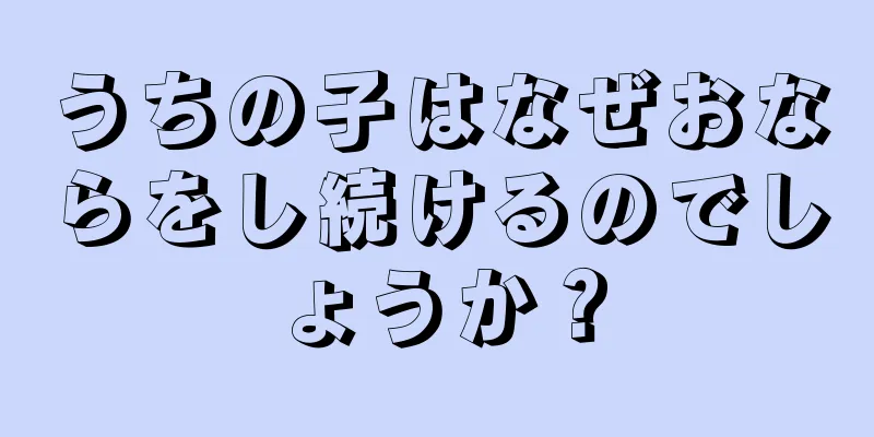 うちの子はなぜおならをし続けるのでしょうか？
