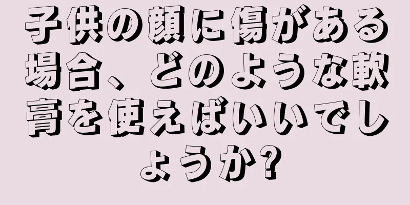 子供の顔に傷がある場合、どのような軟膏を使えばいいでしょうか?