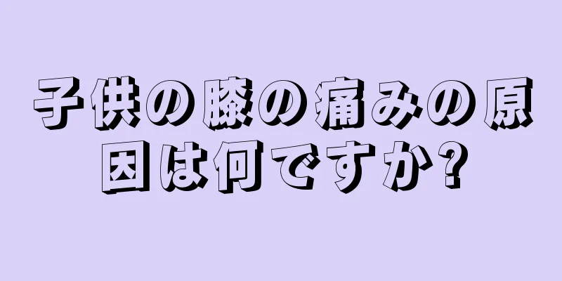 子供の膝の痛みの原因は何ですか?