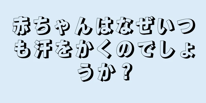 赤ちゃんはなぜいつも汗をかくのでしょうか？
