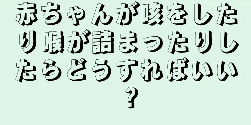 赤ちゃんが咳をしたり喉が詰まったりしたらどうすればいい？