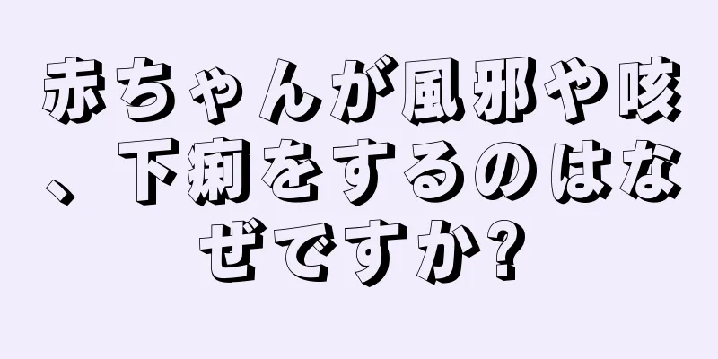 赤ちゃんが風邪や咳、下痢をするのはなぜですか?