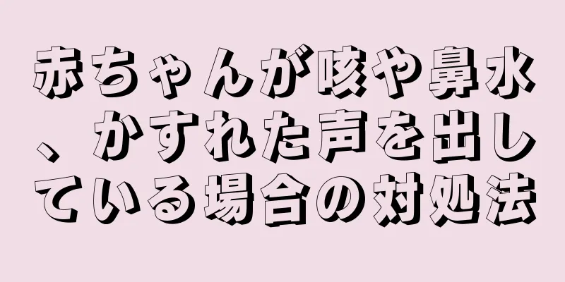 赤ちゃんが咳や鼻水、かすれた声を出している場合の対処法
