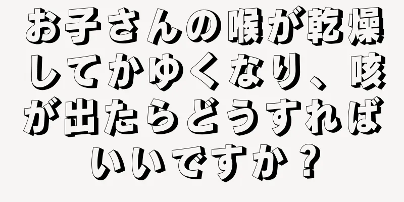 お子さんの喉が乾燥してかゆくなり、咳が出たらどうすればいいですか？