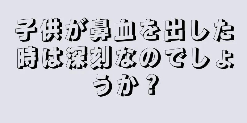 子供が鼻血を出した時は深刻なのでしょうか？
