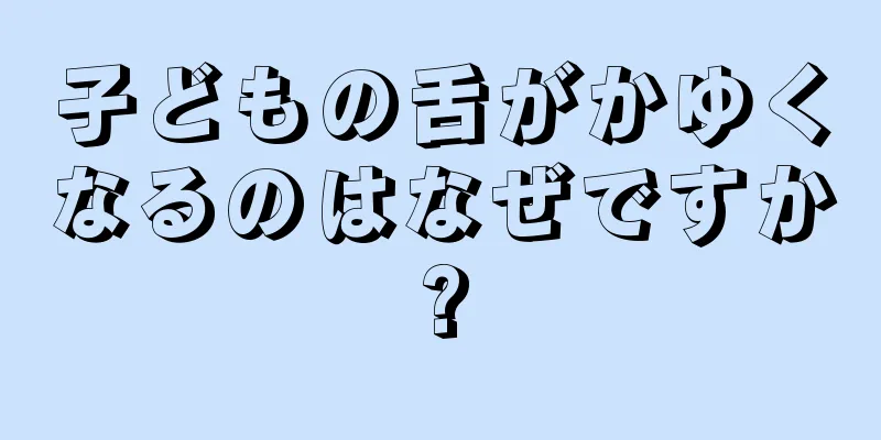 子どもの舌がかゆくなるのはなぜですか?