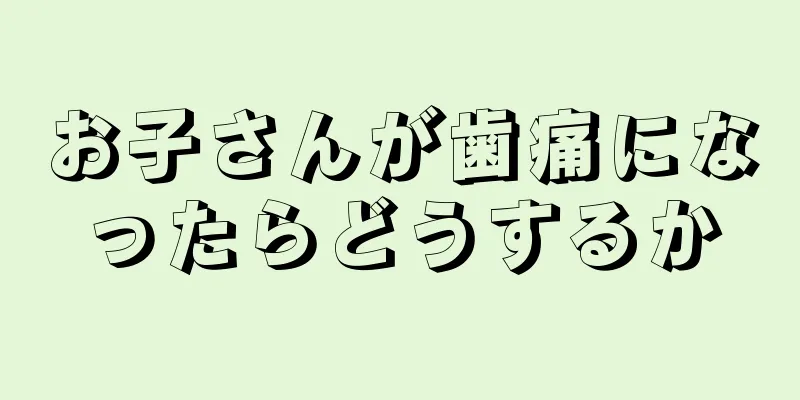 お子さんが歯痛になったらどうするか