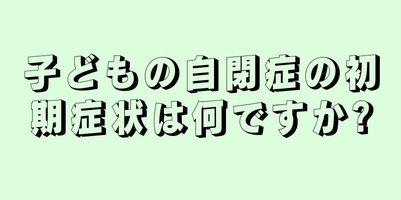 子どもの自閉症の初期症状は何ですか?