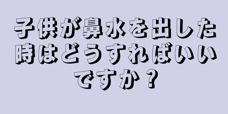子供が鼻水を出した時はどうすればいいですか？